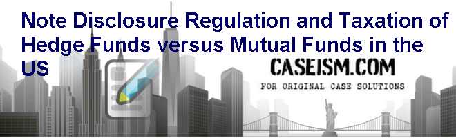 Note: Disclosure, Regulation, and Taxation of Hedge Funds versus Mutual Funds in the U.S. Case Solution Note: Disclosure, Regulation, and Taxation of Hedge Funds versus Mutual Funds in the U.S. Case Solution